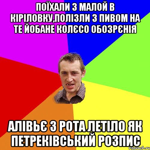 поїхали з малой в кiрiловку,полiзли з пивом на те йобане колЄсо обозрЄнiя алiвьЄ з рота летiло як петрекiвський розпис, Мем Чоткий паца