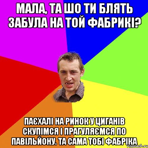 МАЛА, ТА ШО ТИ БЛЯТЬ ЗАБУЛА НА ТОЙ ФАБРИКІ? ПАЄХАЛІ НА РИНОК У ЦИГАНІВ СКУПІМСЯ І ПРАГУЛЯЄМСЯ ПО ПАВІЛЬЙОНУ. ТА САМА ТОБІ ФАБРІКА, Мем Чоткий паца