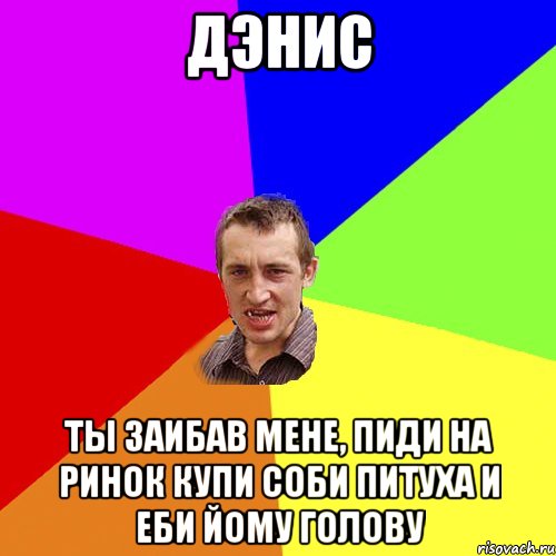 Дэнис Ты заибав мене, пиди на ринок купи соби питуха и еби йому голову, Мем Чоткий паца