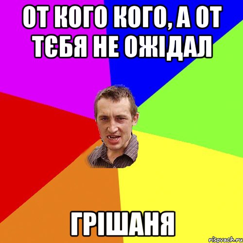 ОТ КОГО КОГО, А ОТ ТЄБЯ НЕ ОЖІДАЛ ГРІШАНЯ, Мем Чоткий паца