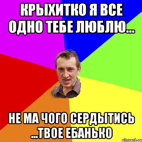 крыхитко я все одно тебе люблю... не ма чого сердытись ...твое ебанько, Мем Чоткий паца