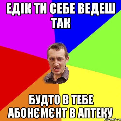 едік ти себе ведеш так будто в тебе абонємєнт в аптеку, Мем Чоткий паца