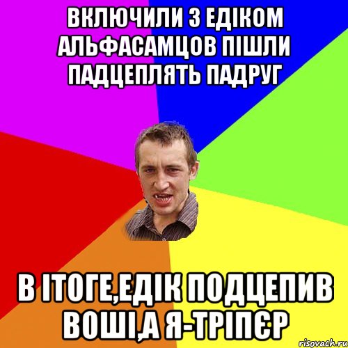 Включили з Едіком альфасамцов Пішли падцеплять падруг в ітоге,Едік подцепив воші,а я-тріпєр, Мем Чоткий паца