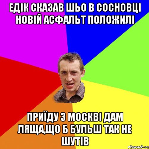 Едік сказав шьо в сосновці новій асфальт положилі Приїду з москві дам ляща,що б бульш так не шутів, Мем Чоткий паца