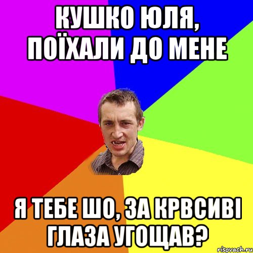 Кушко Юля, поїхали до мене я тебе шо, за крвсиві глаза угощав?, Мем Чоткий паца