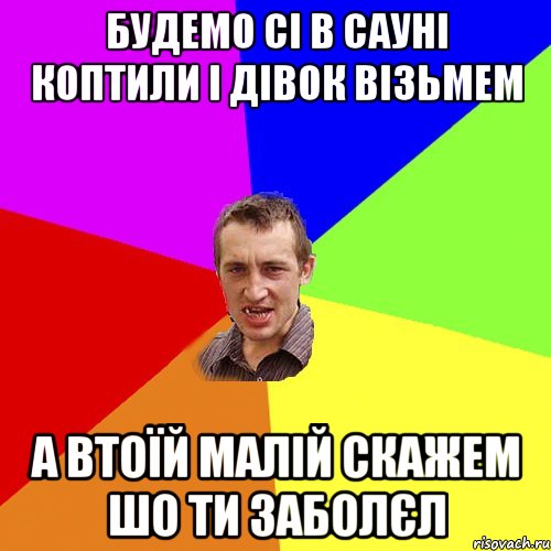 будемо сі в сауні коптили і дівок візьмем а втоїй малій скажем шо ти заболєл, Мем Чоткий паца