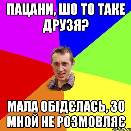 Пацани, шо то таке друзя? мала обідєлась, зо мной не розмовляє, Мем Чоткий паца