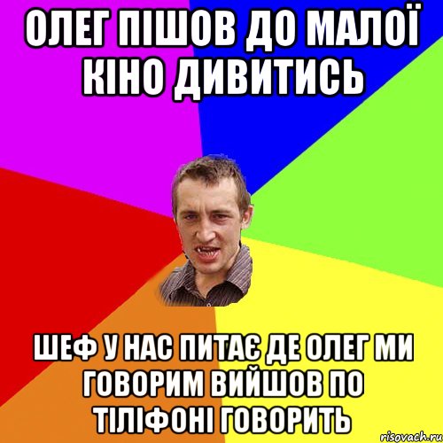 Олег пішов до малої кіно дивитись шеф у нас питає де Олег ми говорим вийшов по тіліфоні говорить, Мем Чоткий паца