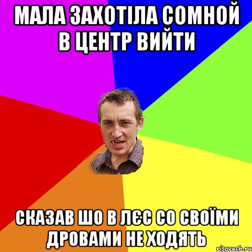 мала захотіла сомной в центр вийти сказав шо в лєс со своїми дровами не ходять, Мем Чоткий паца