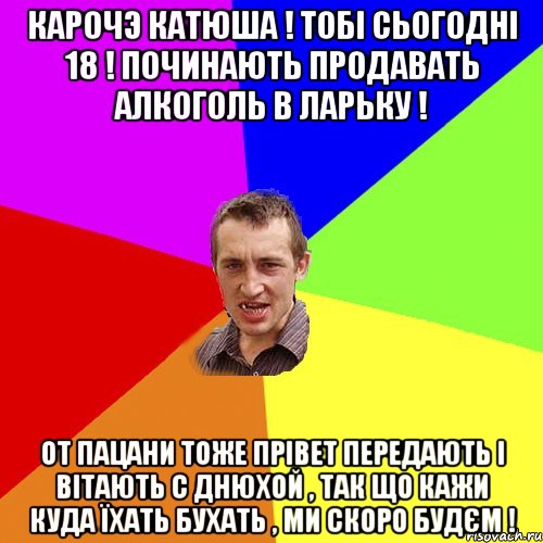 Карочэ Катюша ! Тобі сьогодні 18 ! Починають продавать алкоголь в ларьку ! От пацани тоже прівет передають і вітають с днюхой , так що кажи куда їхать бухать , ми скоро будєм !, Мем Чоткий паца