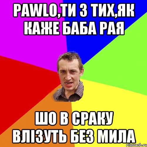 Pawlo,ти з тих,як каже баба рая шо в сраку влізуть без мила, Мем Чоткий паца