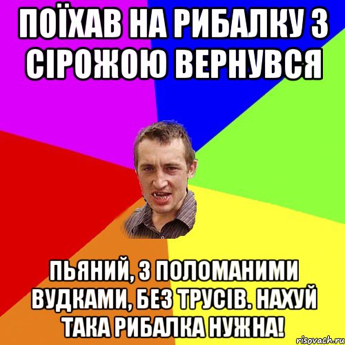 Поїхав на рибалку з Сірожою вернувся Пьяний, з поломаними вудками, без трусів. Нахуй така рибалка нужна!, Мем Чоткий паца