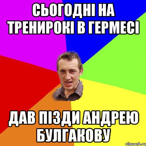 сьогоднi на тренирокi в Гермесi дав пiзди Андрею Булгакову, Мем Чоткий паца