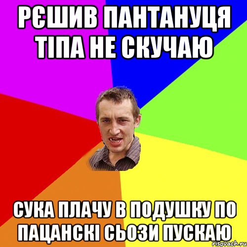 Рєшив пантануця тіпа не скучаю сука плачу в подушку по пацанскі сьози пускаю, Мем Чоткий паца