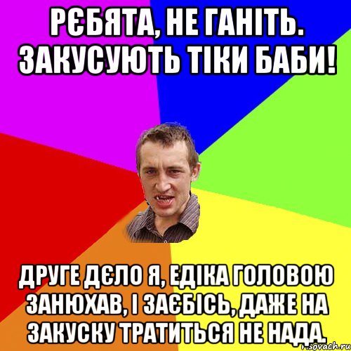 Рєбята, не ганіть. Закусують тіки баби! Друге дєло я, Едіка головою занюхав, і заєбісь, даже на закуску тратиться не нада., Мем Чоткий паца