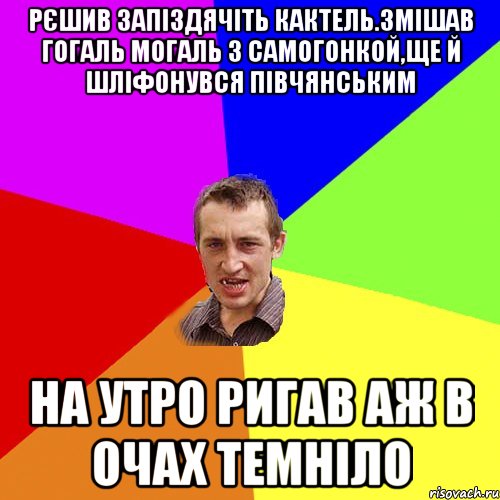 рЄшив запiздячiть кактель.змiшав гогаль могаль з самогонкой,ще й шлiфонувся пiвчянським на утро ригав аж в очах темнiло, Мем Чоткий паца