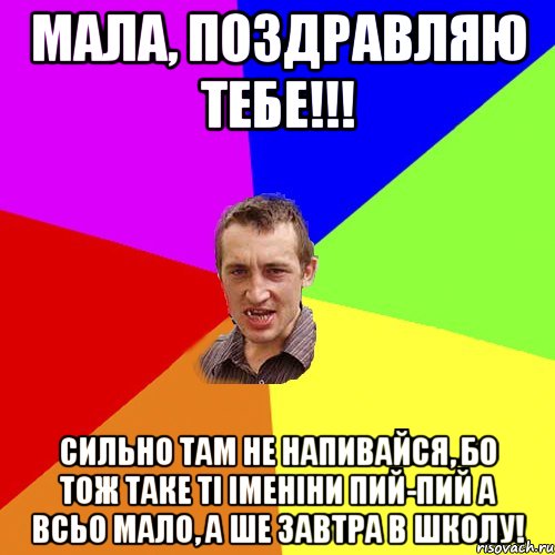 Мала, поздравляю тебе!!! Сильно там не напивайся, бо тож таке ті іменіни пий-пий а всьо мало, а ше завтра в школу!, Мем Чоткий паца