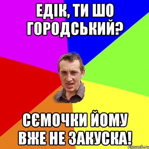 ЕДІК, ТИ ШО ГОРОДСЬКИЙ? СЄМОЧКИ ЙОМУ ВЖЕ НЕ ЗАКУСКА!, Мем Чоткий паца