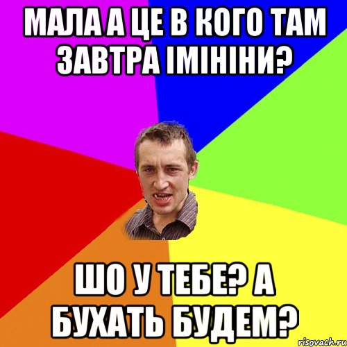 Мала а це в кого там завтра імініни? Шо у тебе? А бухать будем?, Мем Чоткий паца