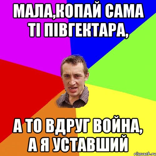 МАЛА,КОПАЙ САМА ТІ ПІВГЕКТАРА, А ТО ВДРУГ ВОЙНА, А Я УСТАВШИЙ, Мем Чоткий паца