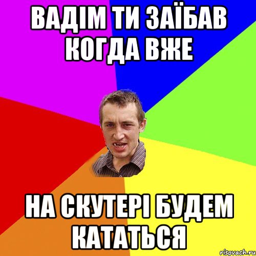 Вадім ти заїбав когда вже на скутері будем кататься, Мем Чоткий паца