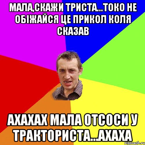 мала,скажи триста...токо не обіжайся це прикол Коля сказав ахахах мала отсоси у тракториста...ахаха, Мем Чоткий паца