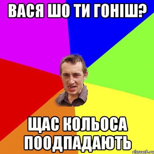 вася шо ти гоніш? щас кольоса поодпадають, Мем Чоткий паца