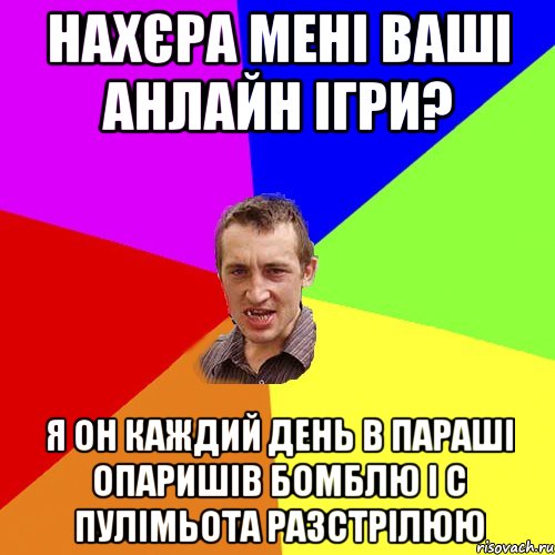 нахєра мені ваші анлайн ігри? я он каждий день в параші опаришів бомблю і с пулімьота разстрілюю, Мем Чоткий паца