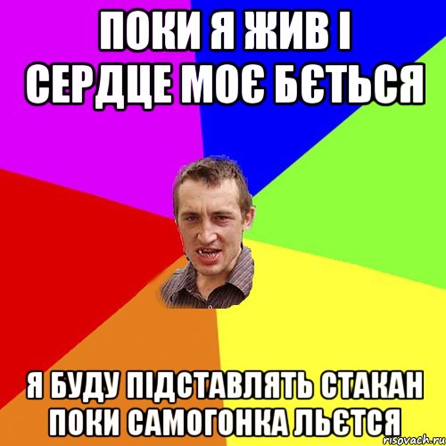 ПОки я жив і сердце моє бється Я буду підставлять стакан поки самогонка льєтся, Мем Чоткий паца