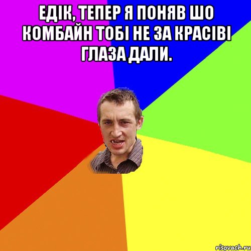 Едік, тепер я поняв шо комбайн тобі не за красіві глаза дали. , Мем Чоткий паца