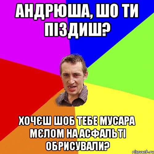 Андрюша, шо ти піздиш? Хочєш шоб тебе мусара мєлом на асфальті обрисували?