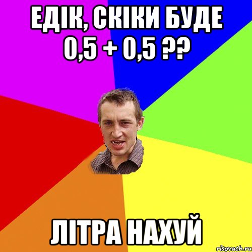 Едік, скіки буде 0,5 + 0,5 ?? Літра нахуй, Мем Чоткий паца