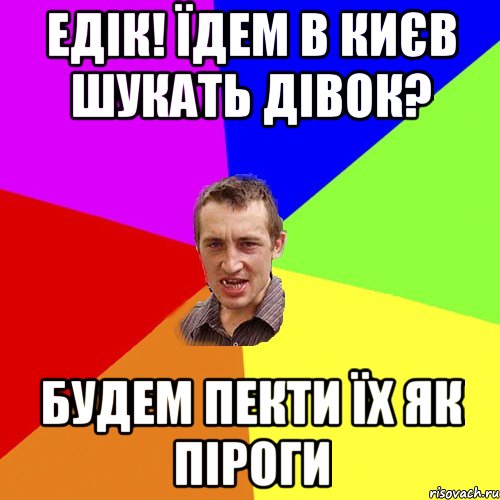 Едік! Їдем в києв шукать дівок? Будем пекти їх як піроги, Мем Чоткий паца