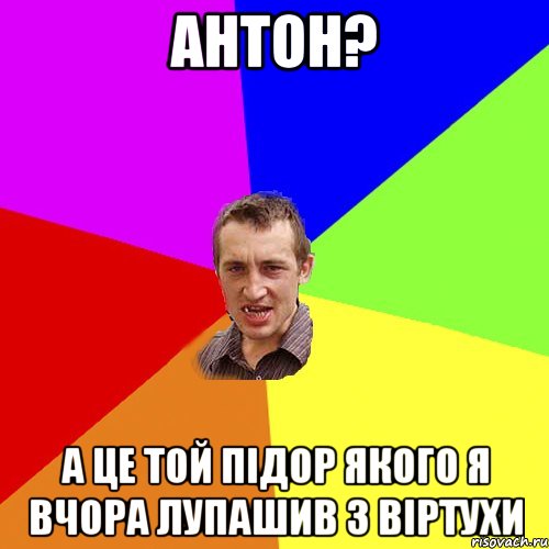 Антон? А це той підор якого я вчора лупашив з віртухи, Мем Чоткий паца