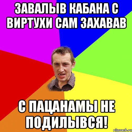 Завалыв кабана с виртухи сам захавав С пацанамы не подилывся!, Мем Чоткий паца