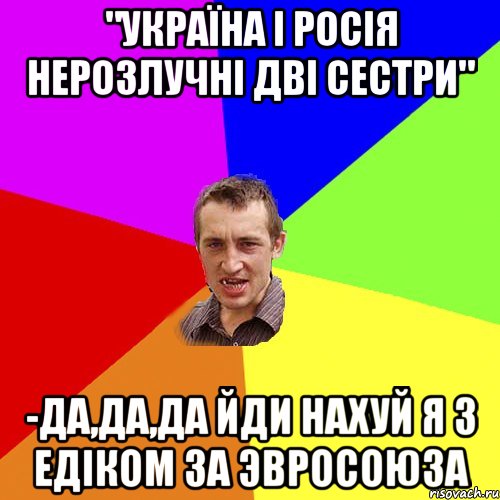 "Україна і Росія нерозлучні дві сестри" -Да,да,да йди нахуй Я з Едіком за Эвросоюза, Мем Чоткий паца