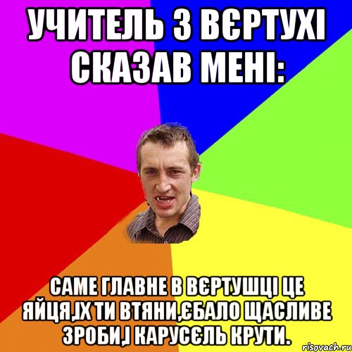 УЧИТЕЛЬ З ВЄРТУХІ СКАЗАВ МЕНІ: саме главне в вєртушці це яйця,іх ти втяни,єбало щасливе зроби,і карусєль крути., Мем Чоткий паца