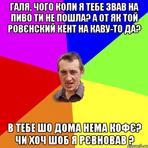 Галя, чого коли я тебе звав на пиво ти не пошла? А от як той Ровєнский кент на каву-то да? В тебе шо дома нема кофє? Чи хоч шоб я рєвновав ?, Мем Чоткий паца