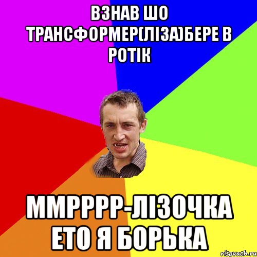 взнав шо трансформер(ЛІЗА)бере в ротік ММрррр-ЛІЗОЧКА ето я Борька, Мем Чоткий паца