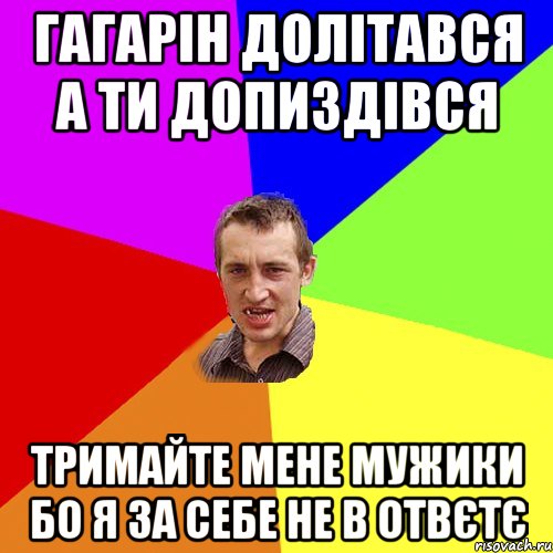 Гагарін долітався а ти допиздівся тримайте мене мужики бо я за себе не в отвєтє, Мем Чоткий паца