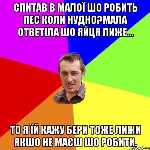 Спитав в малої шо робить пес коли нудно?Мала ответіла шо яйця лиже... То я їй кажу бери тоже лижи якшо не маєш шо робити., Мем Чоткий паца