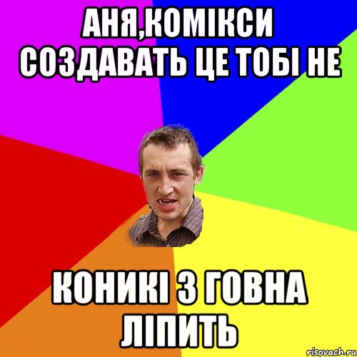 Аня,комікси создавать це тобі не коникі з говна ліпить, Мем Чоткий паца