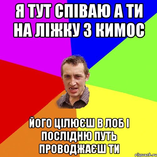 я тут співаю а ти на ліжку з кимос його цілюєш в лоб і послідню путь проводжаєш ти, Мем Чоткий паца