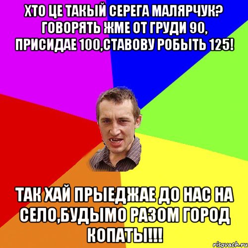 Хто це такый Серега Малярчук? Говорять жме от груди 90, присидае 100,ставову робыть 125! Так хай прыеджае до нас на село,будымо разом город копаты!!!, Мем Чоткий паца