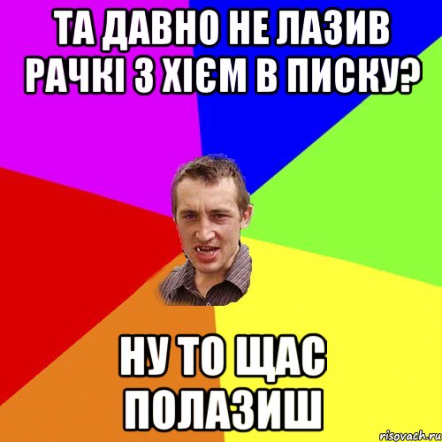 Та давно не лазив рачкі з хієм в писку? Ну то щас полазиш, Мем Чоткий паца