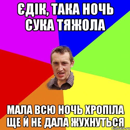 ЄДІК, ТАКА НОЧЬ СУКА ТЯЖОЛА МАЛА ВСЮ НОЧЬ ХРОПІЛА ЩЕ Й НЕ ДАЛА ЖУХНУТЬСЯ, Мем Чоткий паца