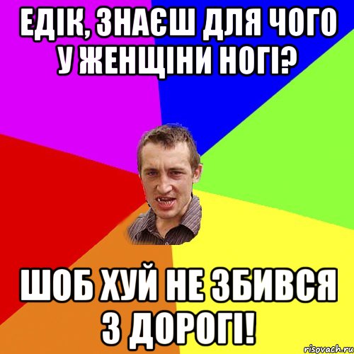 ЕДІК, ЗНАЄШ ДЛЯ ЧОГО У ЖЕНЩІНИ НОГІ? ШОБ ХУЙ НЕ ЗБИВСЯ З ДОРОГІ!, Мем Чоткий паца