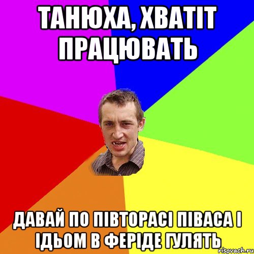 ТАНЮХА, ХВАТІТ ПРАЦЮВАТЬ ДАВАЙ ПО ПІВТОРАСІ ПІВАСА І ІДЬОМ В ФЕРІДЕ ГУЛЯТЬ, Мем Чоткий паца