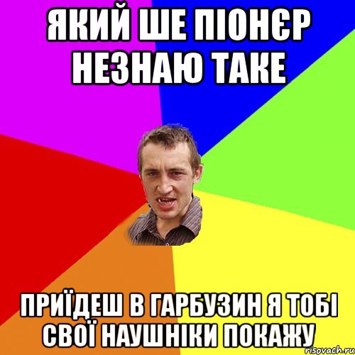 який ше піонєр незнаю таке приїдеш в Гарбузин я тобі свої наушніки покажу, Мем Чоткий паца