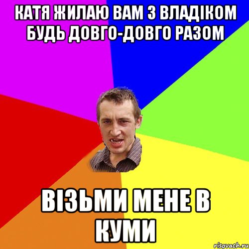 Катя жилаю вам з Владіком будь довго-довго разом візьми мене в куми, Мем Чоткий паца